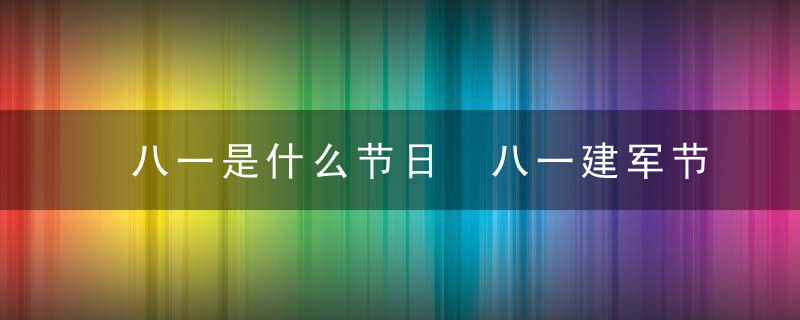 八一是什么节日 八一建军节的来历